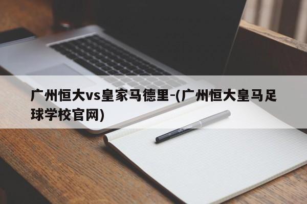 广州恒大vs皇家马德里-(广州恒大皇马足球学校官网)