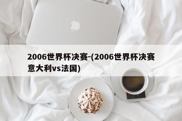 2006世界杯决赛-(2006世界杯决赛意大利vs法国)