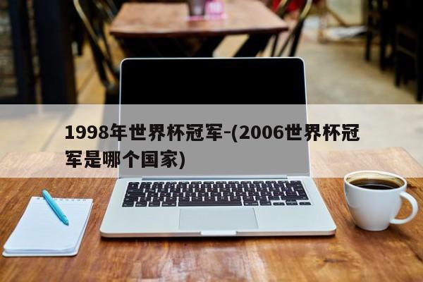 1998年世界杯冠军-(2006世界杯冠军是哪个国家)
