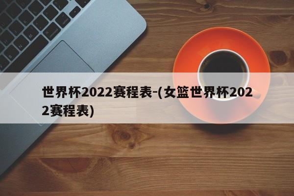世界杯2022赛程表-(女篮世界杯2022赛程表)