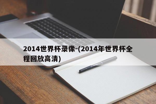 2014世界杯录像-(2014年世界杯全程回放高清)
