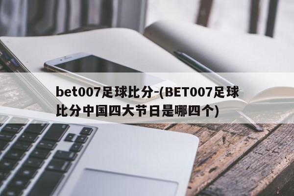 bet007足球比分-(BET007足球比分中国四大节日是哪四个)