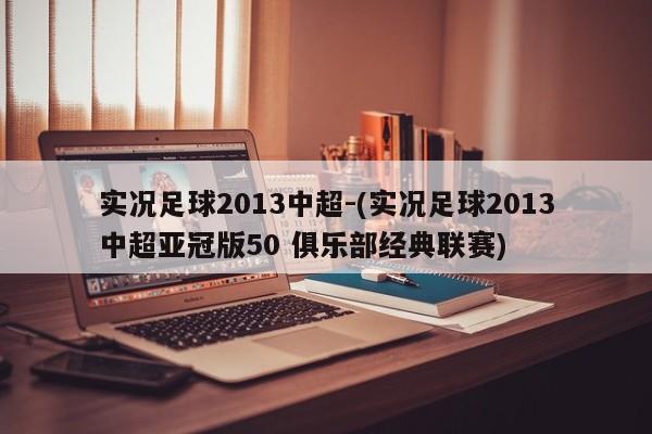 实况足球2013中超-(实况足球2013中超亚冠版50 俱乐部经典联赛)