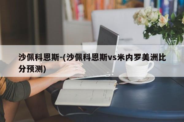沙佩科恩斯-(沙佩科恩斯vs米内罗美洲比分预测)