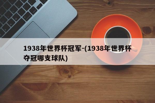 1938年世界杯冠军-(1938年世界杯夺冠哪支球队)
