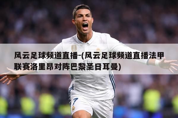 风云足球频道直播-(风云足球频道直播法甲联赛洛里昂对阵巴黎圣日耳曼)