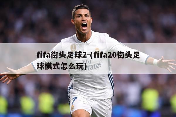 fifa街头足球2-(fifa20街头足球模式怎么玩)