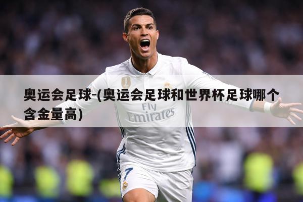 奥运会足球-(奥运会足球和世界杯足球哪个含金量高)