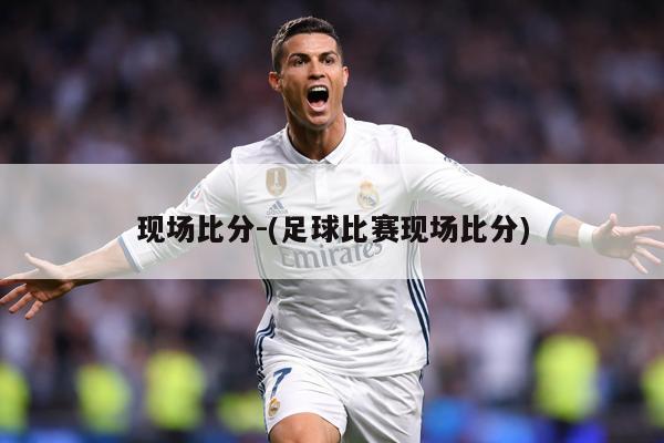 现场比分-(足球比赛现场比分)