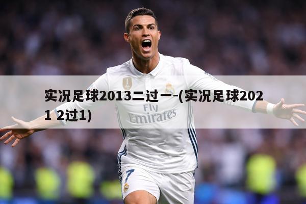 实况足球2013二过一-(实况足球2021 2过1)