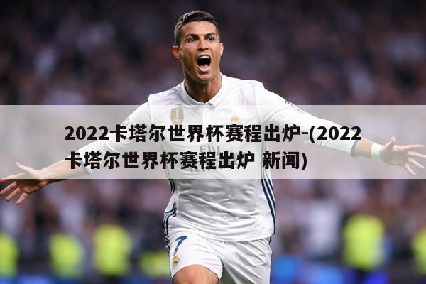 2022卡塔尔世界杯赛程出炉-(2022卡塔尔世界杯赛程出炉 新闻)
