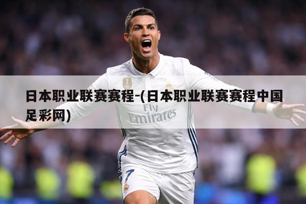 日本职业联赛赛程-(日本职业联赛赛程中国足彩网)