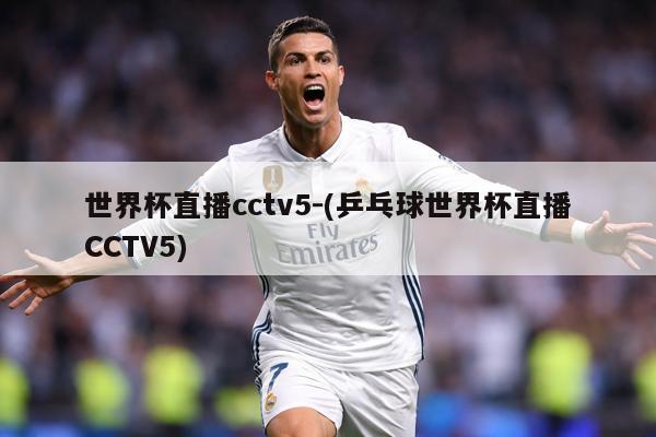 世界杯直播cctv5-(乒乓球世界杯直播CCTV5)