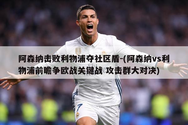 阿森纳击败利物浦夺社区盾-(阿森纳vs利物浦前瞻争欧战关键战 攻击群大对决)