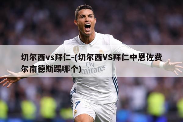 切尔西vs拜仁-(切尔西VS拜仁中恩佐费尔南德斯踢哪个)