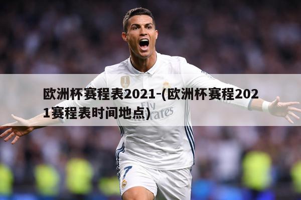 欧洲杯赛程表2021-(欧洲杯赛程2021赛程表时间地点)