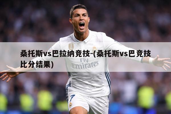 桑托斯vs巴拉纳竞技-(桑托斯vs巴竞技比分结果)