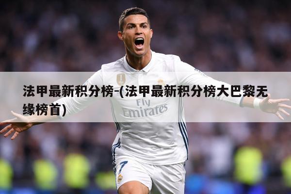 法甲最新积分榜-(法甲最新积分榜大巴黎无缘榜首)