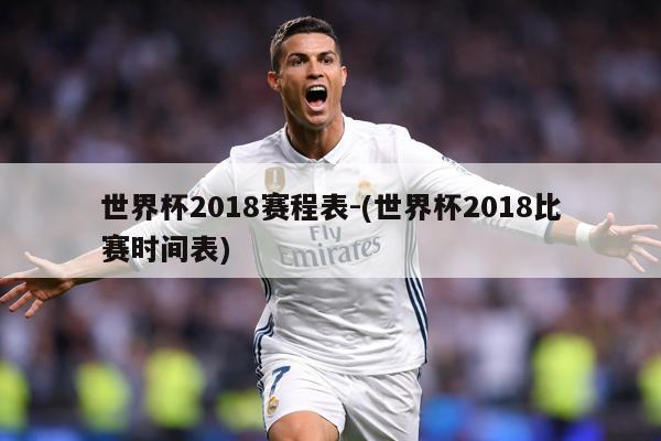 世界杯2018赛程表-(世界杯2018比赛时间表)