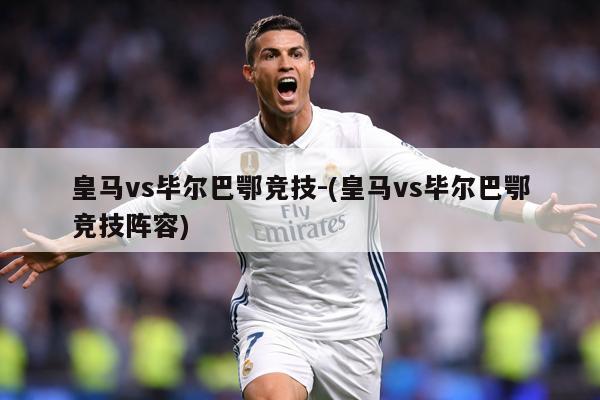 皇马vs毕尔巴鄂竞技-(皇马vs毕尔巴鄂竞技阵容)